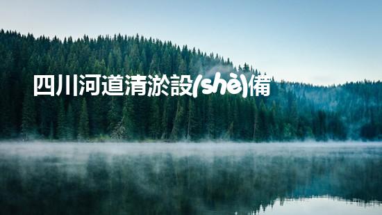 四川河道清淤設(shè)備深度清淤技術(shù)：革新與挑戰(zhàn)如何應(yīng)對？